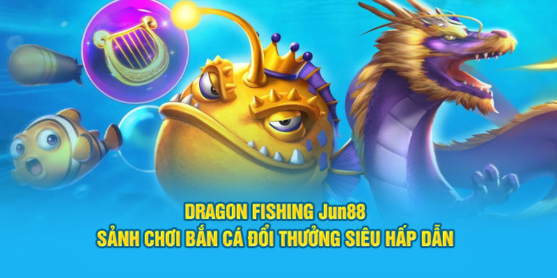 Dragon Fishing Jun88: Sảnh Chơi Bắn Cá Đổi Thưởng Siêu Hấp Dẫn 1 dragon fishing jun88 sanh choi ban ca doi thuong sieu hap dan